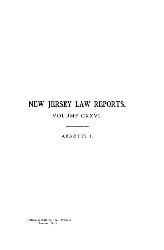 handle is hein.statereports/recadscnjers0126 and id is 1 raw text is: NEW JERSEY LAW REPORTS.
VOLUME CXXVI.
ABBOTTS I.

Klrkham & Guthrie, Inc.. Printers
Trenton. N. J.


