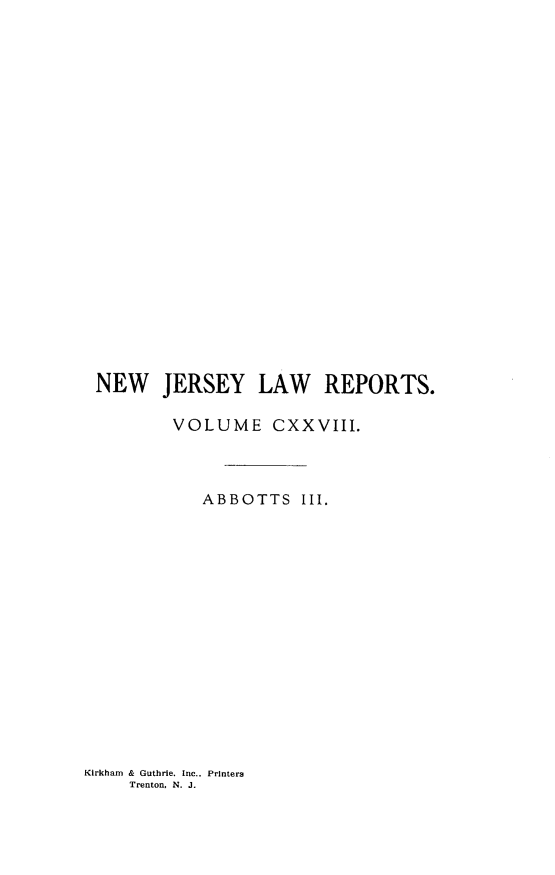 handle is hein.statereports/recadscnjers0128 and id is 1 raw text is: NEW JERSEY LAW REPORTS.
VOLUME CXXVIII.
ABBOTTS III.

Kirkham & Guthrie. Inc.. Printers
Trenton. N. J.


