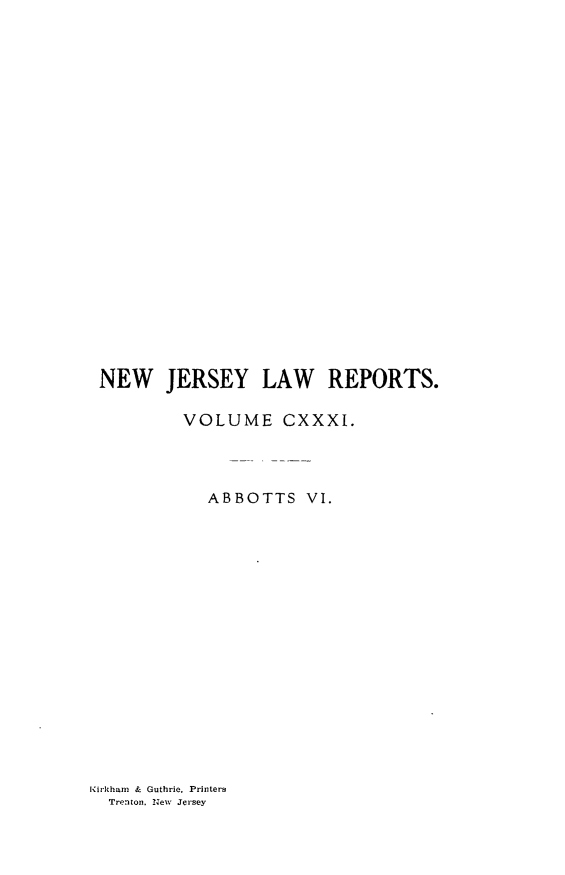 handle is hein.statereports/recadscnjers0131 and id is 1 raw text is: NEW JERSEY LAW REPORTS.
VOLUME CXXXI.
ABBOTTS VI.

Kirkham & Guthrie, Printers
Trenton. ?New Jersey


