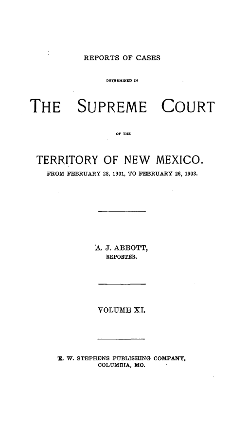 handle is hein.statereports/recagueste0011 and id is 1 raw text is: REPORTS OF CASES

DETERMINED IN
THE SUPREME COURT
OF THE
TERRITORY OF NEW MEXICO.
FROM FEBRUARY 28, 1901, TO FEBRUARY 26, 1903.

A. J. ABBOTT,
REPORTER.

VOLUME XL

E. W. STEPHENS PUBLISHING COMPANY,
COLUMBIA, MO.


