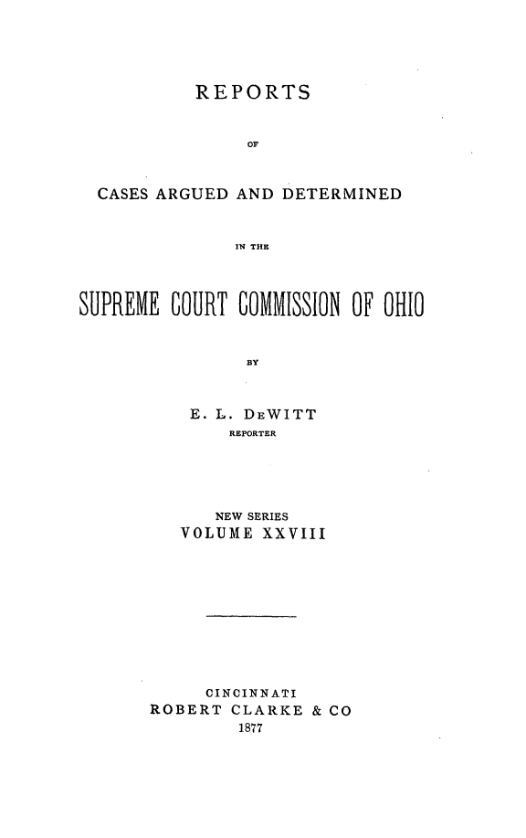 handle is hein.statereports/recaohi0028 and id is 1 raw text is: REPORTS
OF
CASES ARGUED AND DETERMINED
IN THE
SUPREME COURT COMMISSION OF OHIO
BY
E. L. DEWITT
REPORTER

NEW SERIES
VOLUME XXVIII
CINCINNATI
ROBERT CLARKE & CO
1877


