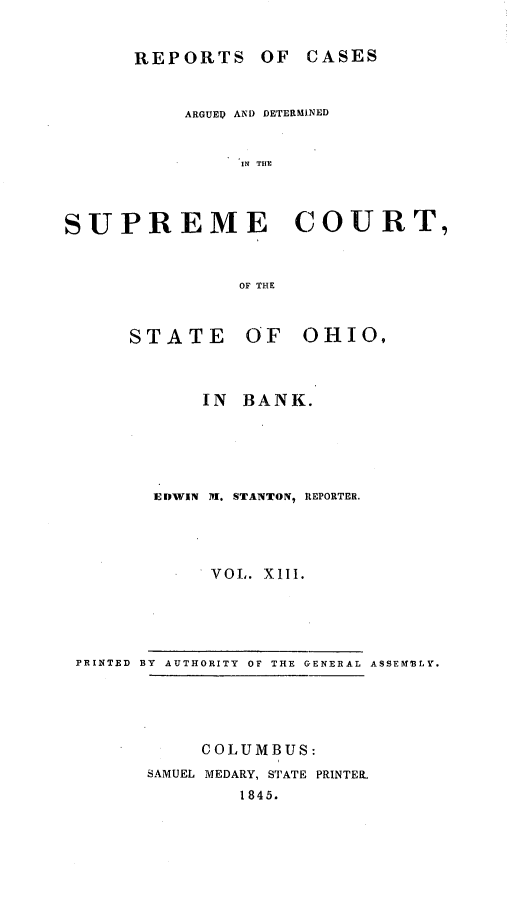 handle is hein.statereports/recaohi0047 and id is 1 raw text is: REPORTS OF

ARGUE) AND DErERMINED
IN TIIE
SUPREME COURT,
OF THE

STATE

OF OHIO,

IN BANK.
EDWIN M. STANTON, REPORTER.
VOL. Xlii.

PRINTED BY AUTHORITY OF THE GENERAL ASSEMBLY.

COLUMBUS:
SAMUEL MEDARY, STATE PRINTERL
1845.

CASES


