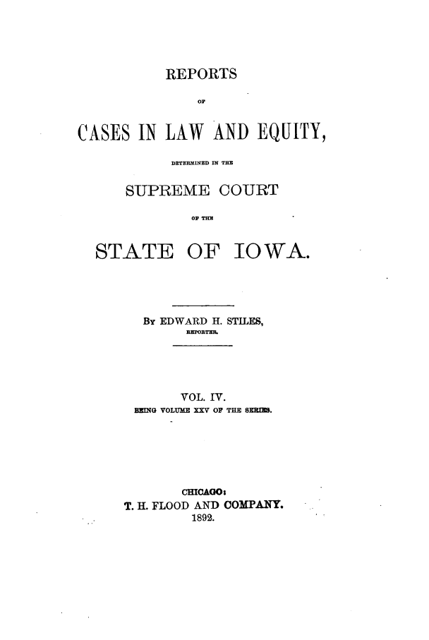 handle is hein.statereports/releiowa0025 and id is 1 raw text is: REPORTS
or
CASES IN LAW AND EQUITY,
DETEBX1NED IN THE
SUPREME COURT
STATE OF IOWA.

By EDWARD H. STILES,
REPORTER.
VOL. IV.
EMEG VOLUME XXV OF THE SZRM.
CHICAGOs
T. H. FLOOD AND COMPANY.
1892.


