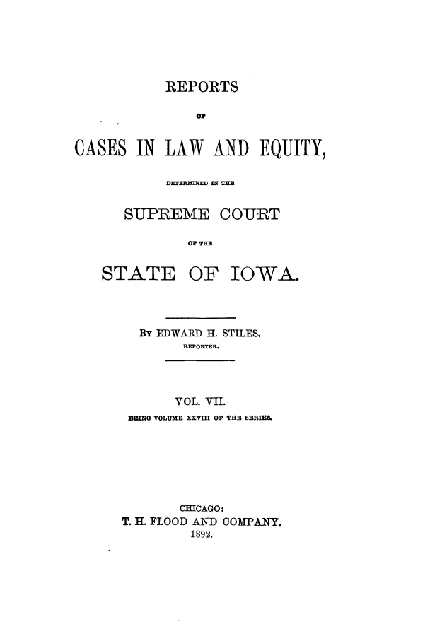 handle is hein.statereports/releiowa0028 and id is 1 raw text is: REPORTS
or
CASES IN LAW AND EQUITY,

DEBTRKENED IN2 TI

SUPREME

STATE

COURT

OF THE
OF IOWA.

By EDWARD 1I. STILES.
REPORTER.

VOL. VII.

BZNG VOLUME XXVIII OF THE SHNIE&
CHICAGO:
T. T. FLOOD AND COMPANY.
1892.


