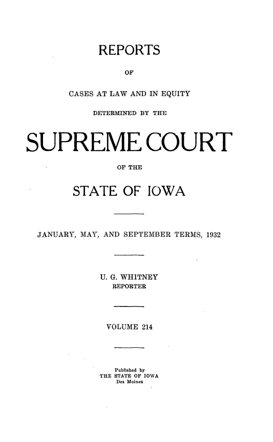 handle is hein.statereports/releiowa0214 and id is 1 raw text is: REPORTS
OF
CASES AT LAW AND IN EQUITY
DETERMINED BY THE
SUPREME COURT
OF THE
STATE OF IOWA
JANUARY, MAY, AND SEPTEMBER TERMS, 1932
U. G. WHITNEY
REPORTER
VOLUME 214
Published by
THE STATE OF IOWA
Des Moines


