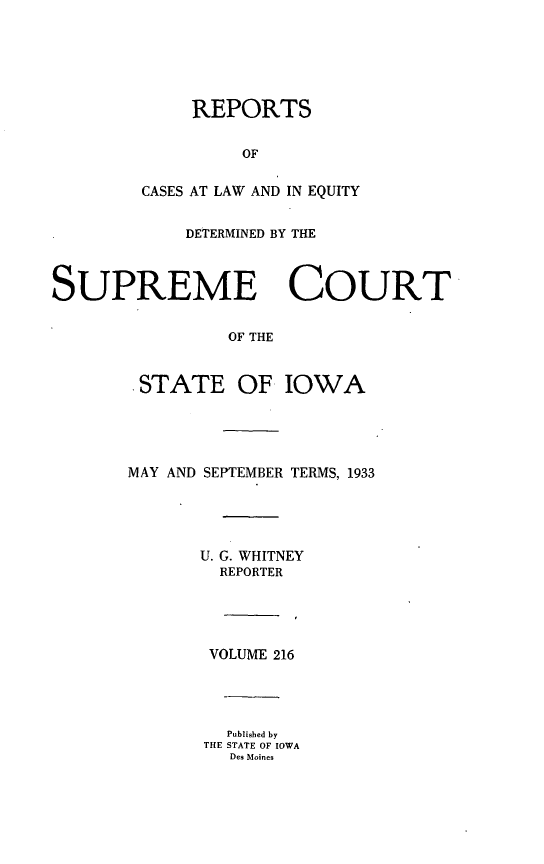 handle is hein.statereports/releiowa0216 and id is 1 raw text is: REPORTS
OF
CASES AT LAW AND IN EQUITY
DETERMINED BY THE
SUPREME COURT
OF THE
.STATE OF IOWA
MAY AND SEPTEMBER TERMS, 1933
U. G. WHITNEY
REPORTER
VOLUME 216
Published by
THE STATE OF IOWA
Des Moines


