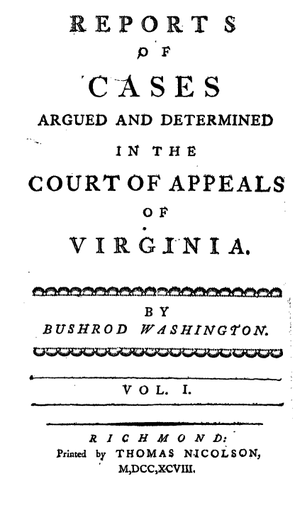 handle is hein.statereports/repappva0001 and id is 1 raw text is: REPORT
p .F
'C-A S E S

ARGUED AND DETERMINED
IN THE
COURT OF APPEALS
o1~
V I R GIN I A.
BY
BUSHROD WdSHINGTOXN.

VOL. 1.
A JCHMONID:
Printed by THOMAS N.ICOLSON,
MDCCXCVIII.


