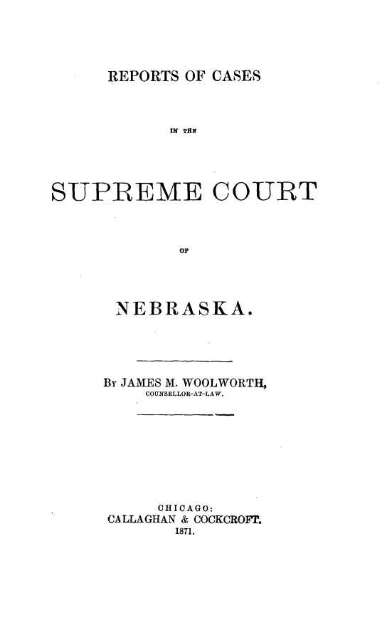 handle is hein.statereports/repcscnebrask0001 and id is 1 raw text is: REPORTS OF CASES

IW TH
SUPREME COURT
OF
NEBRASKA.

By JAMES M. WOOLWORTH,
COUNSELLOR-AT-LAW.
CHICAGO:
CALLAGHAN & COCKCROFr.
1871.


