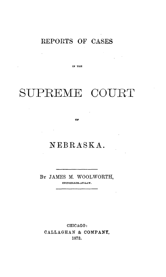 handle is hein.statereports/repcscnebrask0002 and id is 1 raw text is: REPORTS OF CASES
IN THE
SUPREME COURT
or,

NEBRASKA.
By JAMES M. WOOLWORTH,
COUNSELLOR-AT-LAW.
CHICAGO:
CALLAGHAN & COMPANY,
1873.


