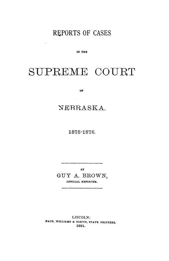 handle is hein.statereports/repcscnebrask0004 and id is 1 raw text is: REPORTS OF CASES
IN THE
SUPREME COURT
OF

NEBRASKA.
1875-1876.

BY
GUY A. BROWN,
OFFICIAL REPORTER.
LINCOLN:
PACE: WILLIAMS & NORTH, STATE PRINTERS.
1891.


