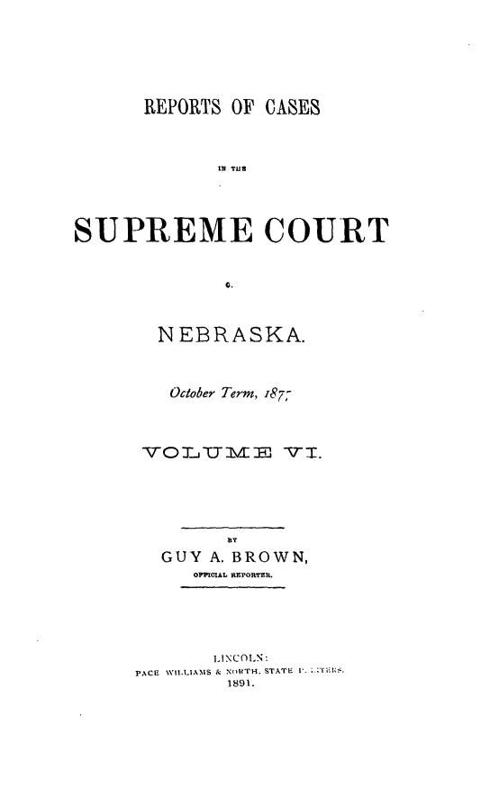 handle is hein.statereports/repcscnebrask0006 and id is 1 raw text is: REPOITS OF CASES
111 TUB8
SUPREME COURT
0.

NEBRASKA.
October Term, '87;
-TOT TTN- J l E3 T .
By
GUY A. BROWN,
LINCOLN:
PACE  WI.LIAMS & NOOTH. STATE t  .
1891.


