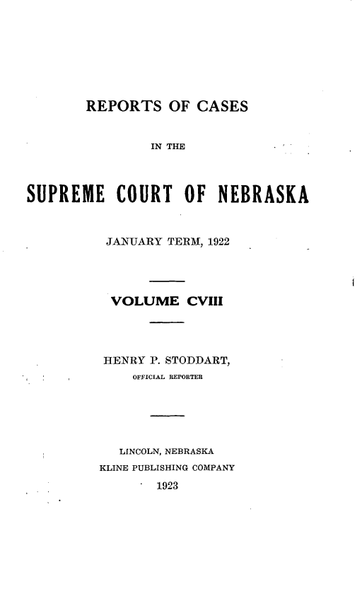 handle is hein.statereports/repcscnebrask0108 and id is 1 raw text is: 








        REPORTS OF CASES


                IN THE




SUPREME COURT OF NEBRASKA


JANUARY TERM, 1922




VOLUME CVIII




HENRY P. STODDART,
    OFFICIAL REPORTEB






    LINCOLN, NEBRASKA
KLINE PUBLISHING COMPANY


1923


