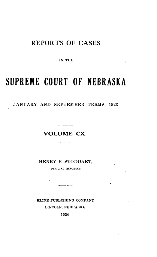 handle is hein.statereports/repcscnebrask0110 and id is 1 raw text is: 







REPORTS OF CASES


                IN THE




SUPREME COURT OF NEBRASKA



  JANUARY AND SEPTEMBER TERMS, 1923





            VOLUME CX





          HENRY P. STODDART,
              OFFICIAL REPORTER






         KLINE PUBLISHING COMPANY
            LINCOLN, NEBRASKA
                 1924



