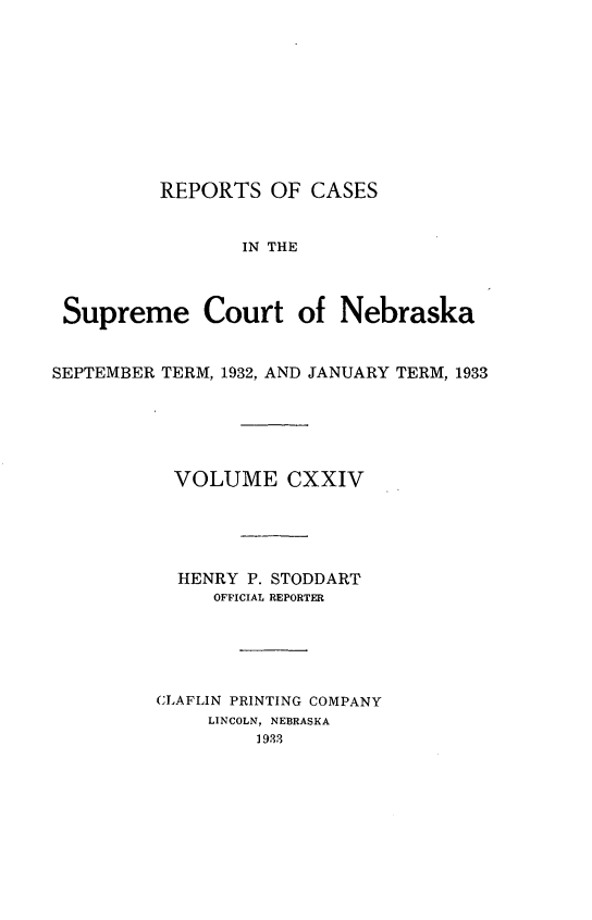 handle is hein.statereports/repcscnebrask0124 and id is 1 raw text is: 










          REPORTS OF CASES


                 IN THE



 Supreme Court of Nebraska


SEPTEMBER TERM, 1932, AND JANUARY TERM, 1933






           VOLUME CXXIV





           HENRY P. STODDART
              OFFICIAL REPORTER





         CLAFLIN PRINTING COMPANY
              LINCOLN, NEBRASKA
                  1983


