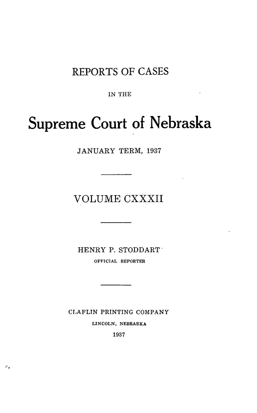 handle is hein.statereports/repcscnebrask0132 and id is 1 raw text is: 








        REPORTS OF CASES


               IN THE



Supreme Court of Nebraska


  JANUARY TERM, 1937






  VOLUME CXXXII






  HENRY P. STODDART'
     OFFICIAL REPORTER






CLAFLIN PRINTING COMPANY
     LINCOLN, NEBRASKA
         1937


