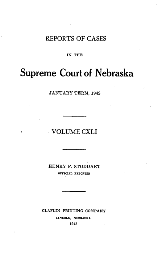 handle is hein.statereports/repcscnebrask0141 and id is 1 raw text is: 







        REPORTS OF CASES


              IN THE



Supreme Court of Nebraska



         JANUARY TERM, 1942








         VOLUME CXLI






         HENRY P. STODDART
            OFFICIAL REPORTER







       CLAFLIN PRINTING COMPANY
           LINCOLN, NEBRASKA
               1943


