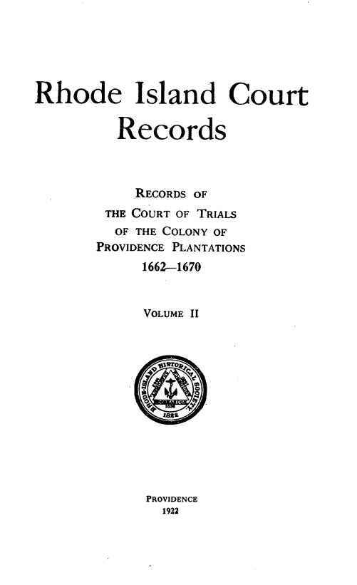 handle is hein.statereports/rhictrepp0002 and id is 1 raw text is: 






Rhode Island Court


          Records




            RECORDS OF
        THE COURT OF TRIALS
        OF THE COLONY OF
        PROVIDENCE PLANTATIONS
             1662-1670



             VOLUME II


PROVIDENCE
  1922


