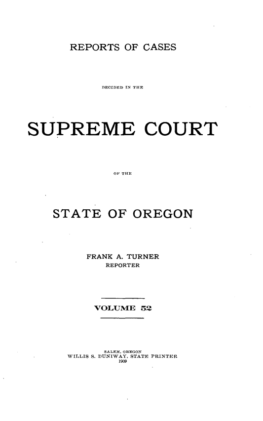 handle is hein.statereports/rordsusor0052 and id is 1 raw text is: 




       REPORTS OF CASES




            DECrDED IN THE





SUPREME COURT




              OP  THE




    STATE OF OREGON


FRANK A. TURNER
   REPORTER




 VOLUME 52


      SALEM, OREGON
WILLIS S. DUNIWAY, STATE PRINTER
        lo9


