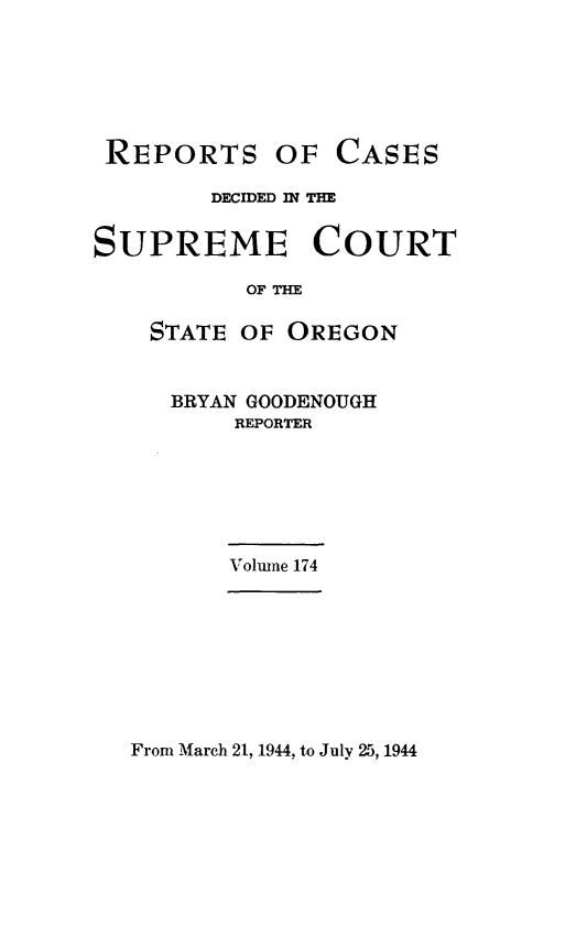 handle is hein.statereports/rordsusor0174 and id is 1 raw text is: 






REPORTS


OF  CASES


        DECIDED IN THE


SUPREME COURT

           OF THE

    STATE OF OREGON


BRYAN GOODENOUGH
    REPORTER


Volune 174


From March 21, 1944, to July 25, 1944


