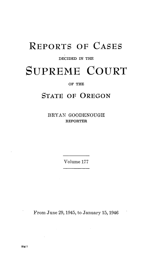 handle is hein.statereports/rordsusor0177 and id is 1 raw text is: 







REPORTS OF


CASES


        DECIDED IN THE


SUPREME COURT

           OF THE

    STATE OF  OREGON


BRYAN GOODENOUGH
     REPORTER


Volume 177


From June 29, 1945, to January 15, 1946


Sig 1


