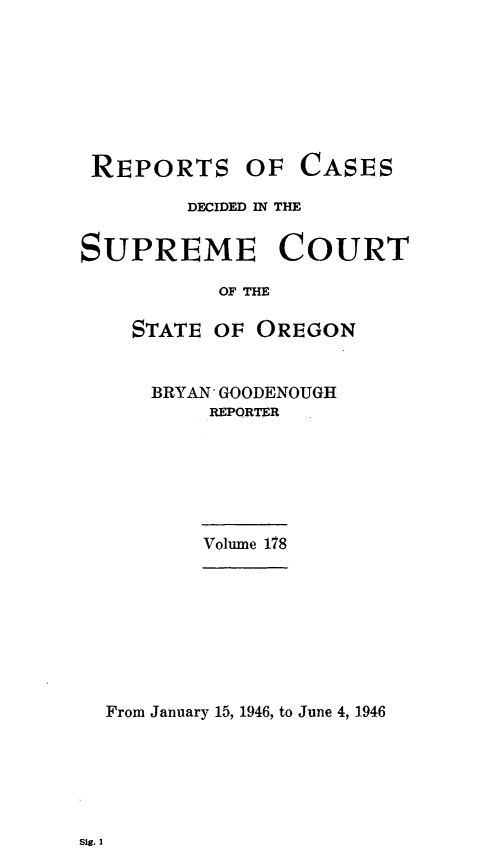 handle is hein.statereports/rordsusor0178 and id is 1 raw text is: 








REPORTS


OF  CASES


        DECIDED IN THE


SUPREME COURT

           OF THE

    STATE OF  OREGON


BRYAN* GOODENOUGH
    REPORTER


Volume 178


From January 15, 1946, to June 4, 1946


Sig. 1


