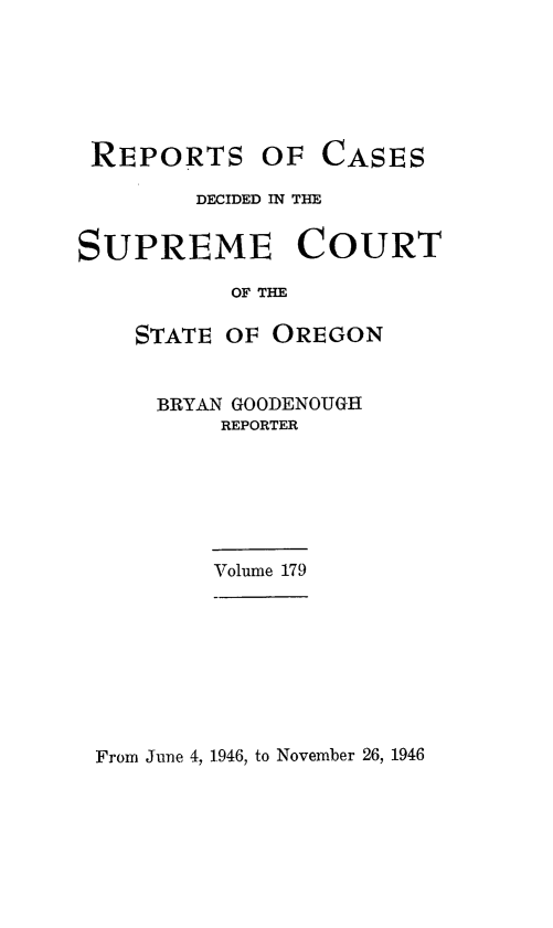 handle is hein.statereports/rordsusor0179 and id is 1 raw text is: 






REPORTS


OF  CASES


        DECIDED IN THE


SUPREME COURT

           OF THE

    STATE OF OREGON


BRYAN GOODENOUGH
    REPORTER


Volume 179


From June 4, 1946, to November 26, 1946


