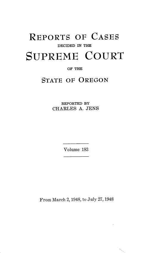 handle is hein.statereports/rordsusor0183 and id is 1 raw text is: 





REPORTS OF


CASES


        DECIDED IN THE

SUPREME COURT

           OF THE

    STATE OF OREGON


  REPORTED BY
CHARLES A. JENS


Volume 183


From March 2, 1948, to July 27, 1948


