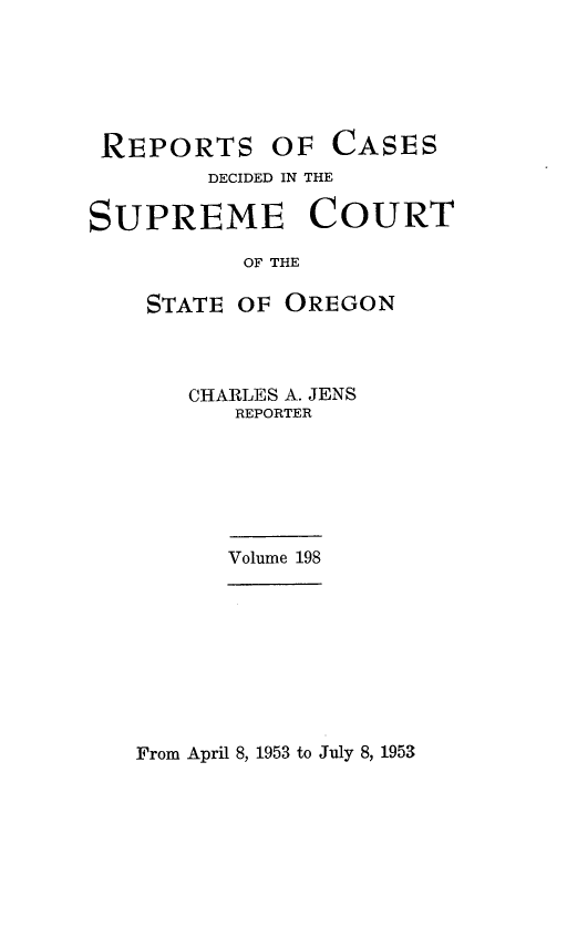 handle is hein.statereports/rordsusor0198 and id is 1 raw text is: 






REPORTS OF CASES
        DECIDED IN THE

SUPREME COURT

          OF THE

    STATE OF OREGON


CHARLES A. JENS
   REPORTER






   Volume 198


From April 8, 1953 to July 8, 1953


