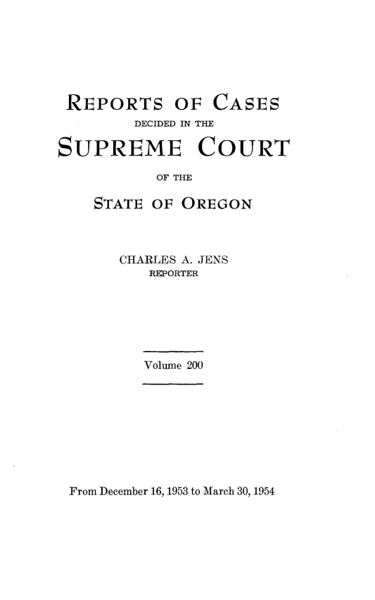 handle is hein.statereports/rordsusor0200 and id is 1 raw text is: 






REPORTS


OF  CASES


        DECIDED IN THE

SUPREME COURT

           OF THE

    STATE OF OREGON


CHARLES A. JENS
   REPORTER


Volume 200


From December 16, 1953 to March 30, 1954


