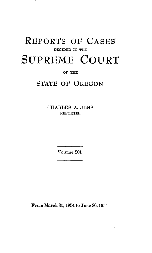 handle is hein.statereports/rordsusor0201 and id is 1 raw text is: 






REPORTS OF CASES
        DECIDED IN THE

SUPREME COURT

           OF THE

    STATE OF OREGON


CHARLES A. JENS
   REPORTER






   Volume 201


From March 31, 1954 to June 30, 1954


