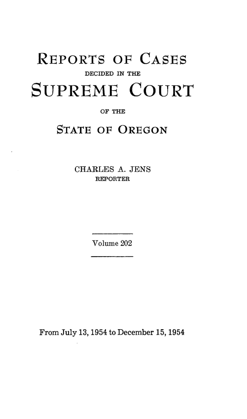 handle is hein.statereports/rordsusor0202 and id is 1 raw text is: 





REPORTS OF CASES
        DECIDED IN THE

SUPREME COURT

           OF THE

    STATE OF OREGON


CHARLES A. JENS
   REPORTER






   Volume 202


From July 13, 1954 to December 15, 1954


