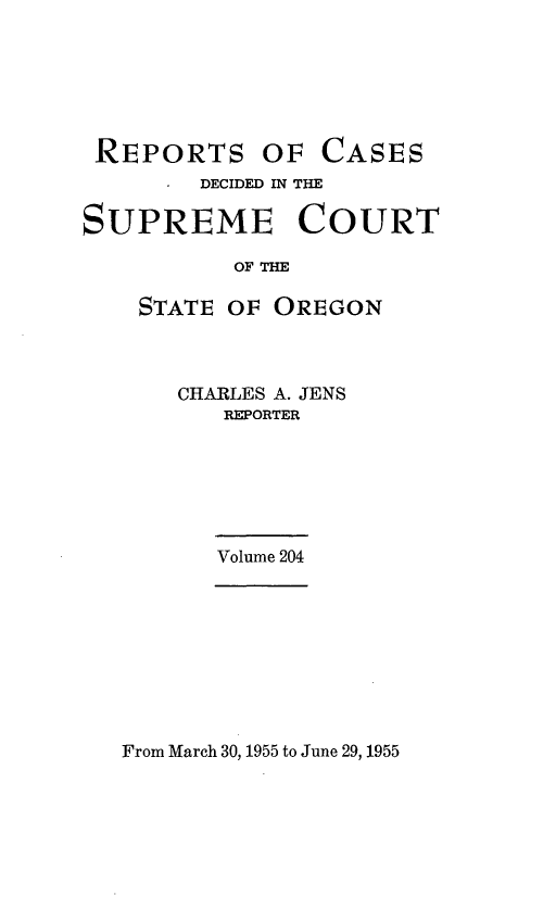 handle is hein.statereports/rordsusor0204 and id is 1 raw text is: 






REPORTS OF


CASES


        DECIDED IN THE

SUPREME COURT

          OF THE

    STATE OF OREGON


CHARLES A. JENS
   REPORTER


Volume 204


From March 30, 1955 to June 29, 1955


