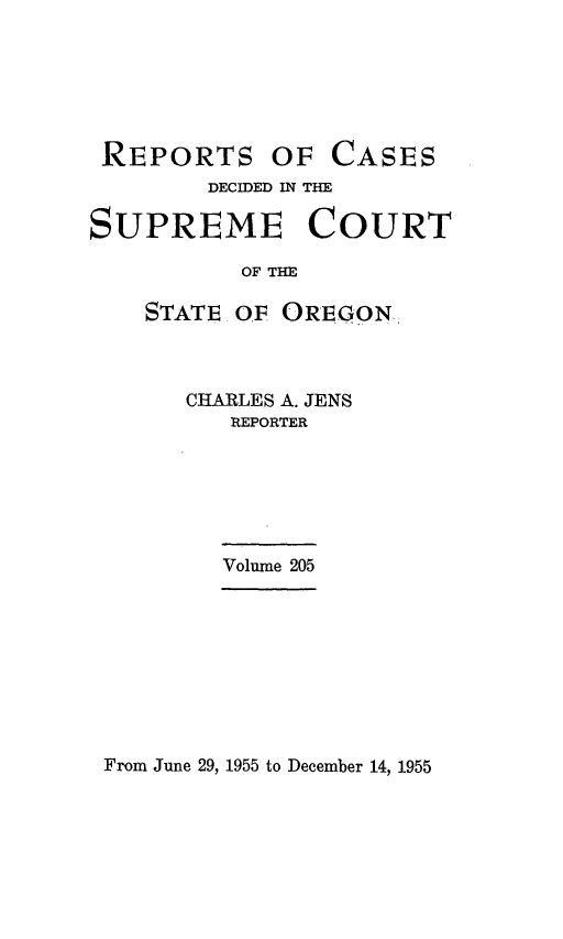 handle is hein.statereports/rordsusor0205 and id is 1 raw text is: 






REPORTS OF CASES
        DECIDED IN THE

SUPREME COURT

           OF THE

    STATE OF OREGON.


CHARLES A. JENS
   REPORTER






   Volume 205


From June 29, 1955 to December 14, 1955


