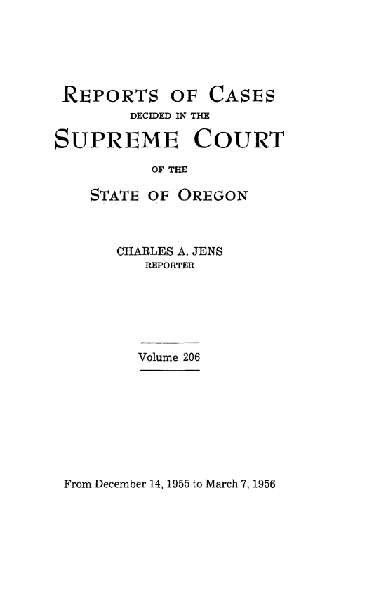 handle is hein.statereports/rordsusor0206 and id is 1 raw text is: 






REPORTS OF CASES
        DECIDED IN THE

SUPREME COURT

          OF THE

    STATE OF OREGON



       CHARLES A. JENS
          REPORTER






          Volume 206


From December 14, 1955 to March 7, 1956



