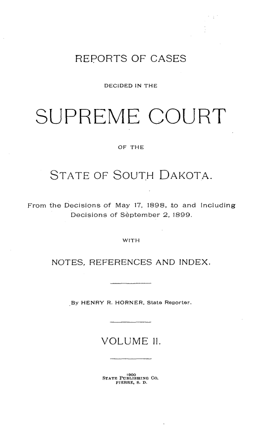 handle is hein.statereports/rpcdsucssdk0011 and id is 1 raw text is: 






REPORTS   OF  CASES


SUPREME COURT


                OF THE



    STATE   OF  SouTH   DAKOTA.



From the Decisions of May 17, 1898, to and Including
        Decisions of S~ptember 2, 1899.


                 WITH


    NOTES, REFERENCES  AND  INDEX.


By HENRY R. HORNER, State Reporter.




     VOLUME 11.


    1900
STATE PUBLISHING 0o.
  PJERRE, S. D.


