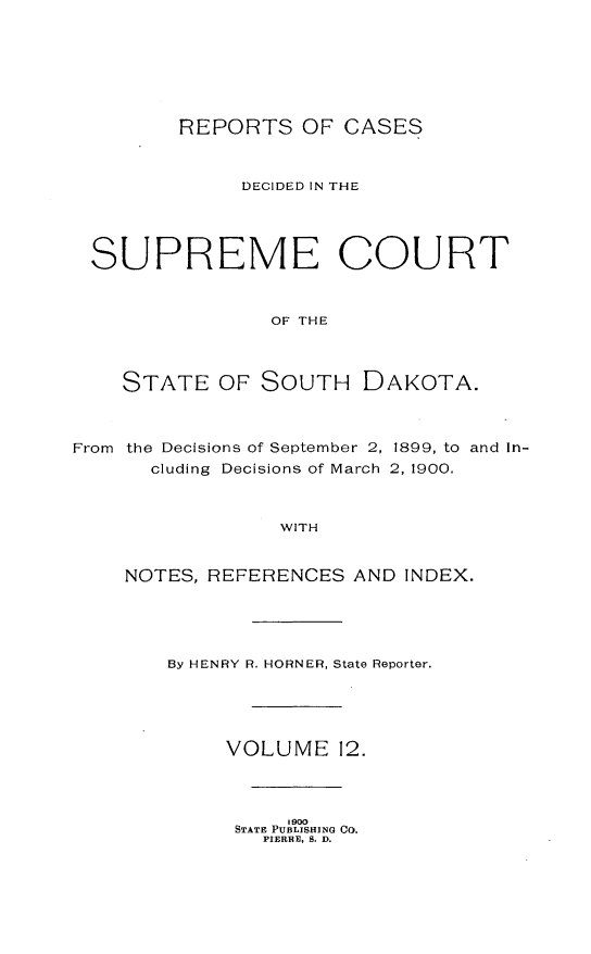 handle is hein.statereports/rpcdsucssdk0012 and id is 1 raw text is: 







       REPORTS   OF  CASES


            DECIDED IN THE




SUPREME COURT


               OF THE



   STATE   OF SOUTH   DAKOTA.


From the Decisions of September 2,
      cluding Decisions of March


1899, to and In-
2, 1900.


WITH


NOTES, REFERENCES  AND INDEX.





    By HENRY R. HORNER, State Reporter.





        VOLUME 12.


    1 9o
STATE PUBLISHING CO.
  PIERRE, S. D.


