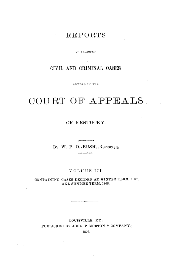 handle is hein.statereports/rscccdkent0003 and id is 1 raw text is: REPORTS
OF SELECTED
CIVIL AND CRIMINAL CASES

DECIDEDl IN TFHE
COURT OF APPEALS
OF KENTUCKY.
By W. P. D..BUSH, JvojUiXq
VOLUME III.
CONTAINING CASES DECIDED AT WINTER TERM, 1867,
AND SUMMER TERM, 1868.
LOUISVILLE, KY:
PUBLISHED BY JOHN P. MORTON & COMPANY(
1872.


