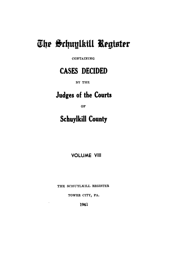 handle is hein.statereports/schurgi0008 and id is 1 raw text is: Thle #rhuVlki1! Register
CONTAINING
CASES DECIDED
BY THE
Judges of the Courts
OF
Schuylkill County

VOLUME VIII
THE SCHUYLKILL REGISTER
TOWER CITY, PA.
1941


