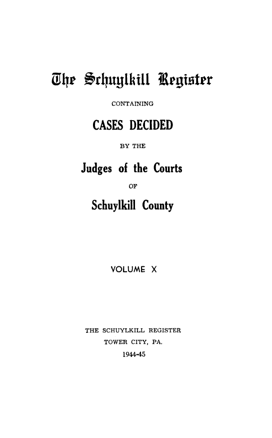 handle is hein.statereports/schurgi0010 and id is 1 raw text is: 01Ir #p0$ruq1ll Iigitpr
CONTAINING
CASES DECIDED
BY THE
Judges of the Courts
OF

Schuylkill County
VOLUME X
THE SCHUYLKILL REGISTER
TOWER CITY, PA.
1944-45


