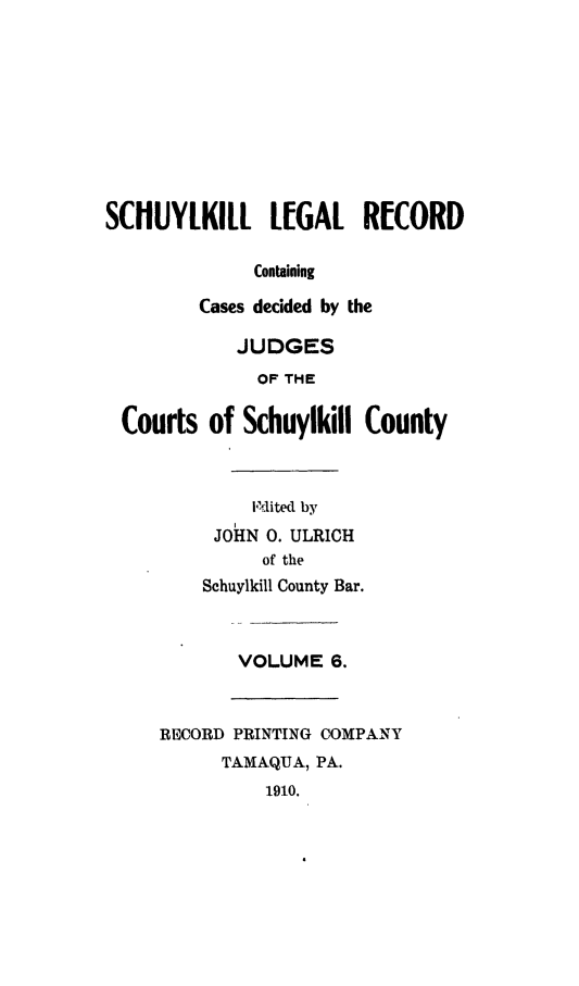 handle is hein.statereports/schuyler0006 and id is 1 raw text is: SCHUYLKILL LEGAL RECORD
Containing
Cases decided by the
JUDGES
OF THE
Courts of Schuylkill County
Iited by
JOHN 0. ULRICH
of the
Schuylkill County Bar.
VOLUME 6.
RECORD PRINTING COMPANY
TAMAQUA, PA.
1910.


