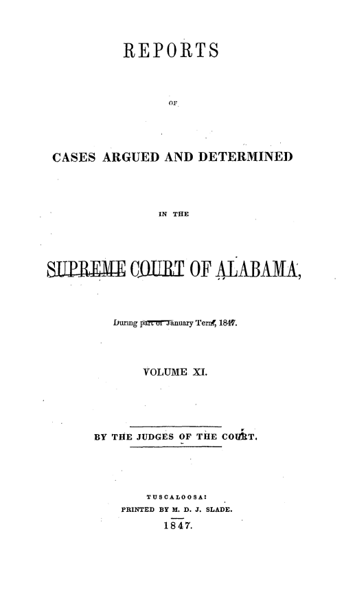 handle is hein.statereports/supctalabm0011 and id is 1 raw text is: 



          REPORTS









CASES  ARGUED  AND  DETERMINED




              IN THE


SUPRM      CLURT   OF  ALABAMA,




         bunng jaTrMr7anuary Ternf, 1847.




             VOLUME XI.





      BY THE JUDGES OF THE COURT.





             TUSCALOOSA:
          PRINTED BY M. D. J. SLADE.
                1847.


