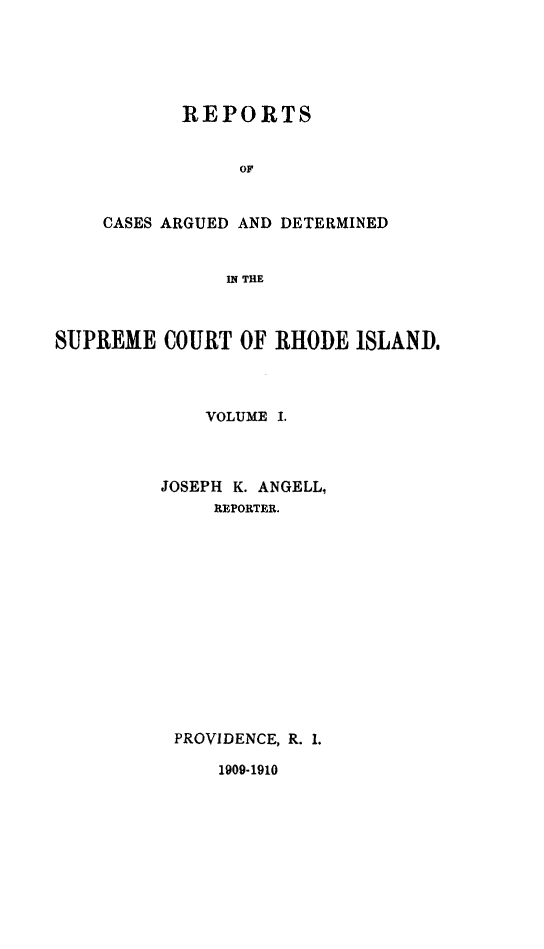handle is hein.statereports/supctri0001 and id is 1 raw text is: REPORTS
OF
CASES ARGUED AND DETERMINED
IN THE

SUPREME COURT OF RHODE ISLAND.
VOLUME I.
JOSEPH K. ANGELL,
REPORTER.
PROVIDENCE, R. 1.

1909-1910


