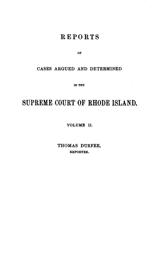 handle is hein.statereports/supctri0002 and id is 1 raw text is: REPORTS
OF
CASES ARGUED AND DETERMINED
IN THE

SUPREME COURT OF RHODE ISLAND.
VOLUME II.
THOMAS DURFEE,
REPORTER.


