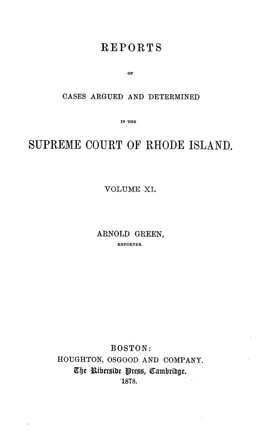 handle is hein.statereports/supctri0011 and id is 1 raw text is: REPORTS
OF
CASES ARGUED AND DETERMINED
IN THE

SUPREME COURT OF RHODE ISLAND.
VOLUME XI.
ARNOLD GREEN,
REPORTER
BOSTON:
HOUGHTON, OSGOOD AND COMPANY.
1878.


