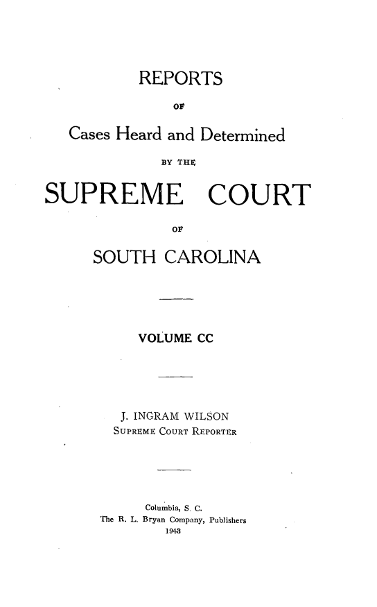 handle is hein.statereports/supctsc0200 and id is 1 raw text is: REPORTS
OF
Cases Heard and Determined
BY TH4

SUPREME

COURT

OF

SOUTH CAROLINA
VOLUME CC
J. INGRAM WILSON
SUPREME COURT REPORTER
Columbia, S. C.
The R. L. Bryan Company, Publishers
1943


