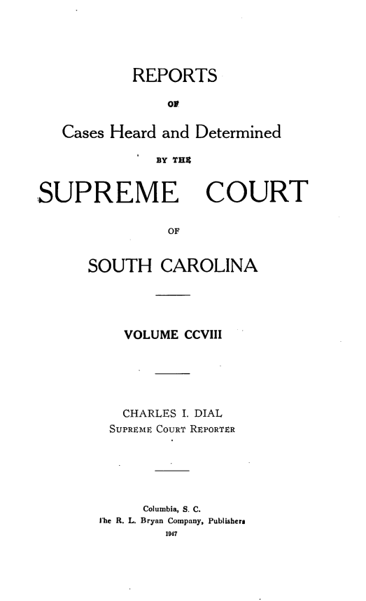 handle is hein.statereports/supctsc0208 and id is 1 raw text is: REPORTS
or
Cases Heard and Determined
BY THE

SUPREME

COURT

OF

SOUTH CAROLINA
VOLUME CCVIII
CHARLES I. DIAL
SUPREME COURT REPORTER
Columbia, S. C.
[he R. L. Bryan Company, Publishers
1947



