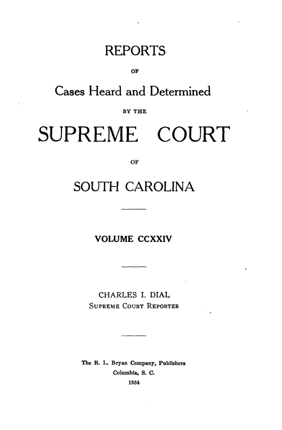 handle is hein.statereports/supctsc0224 and id is 1 raw text is: REPORTS
OF
Cases Heard and Determined
BY THE

SUPREME

COURT

OF

SOUTH CAROLINA
VOLUME CCXXIV
CHARLES I. DIAL
SUPREME COURT REPORTER
The R. L. Bryan Company, Publishers
Columbia, S. C.
1954


