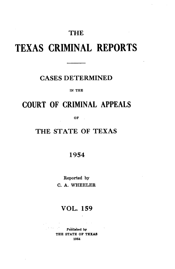 handle is hein.statereports/txcrimrpt0159 and id is 1 raw text is: THE

TEXAS

CRIMINAL REPORTS

CASES DETERMINED
IN THE
COURT OF CRIMINAL APPEALS
OF

THE STATE OF TEXAS
1954
Reported by
C. A. WHEELER

VOL. 159
Published by
THE STATE OF TEXAS
1954


