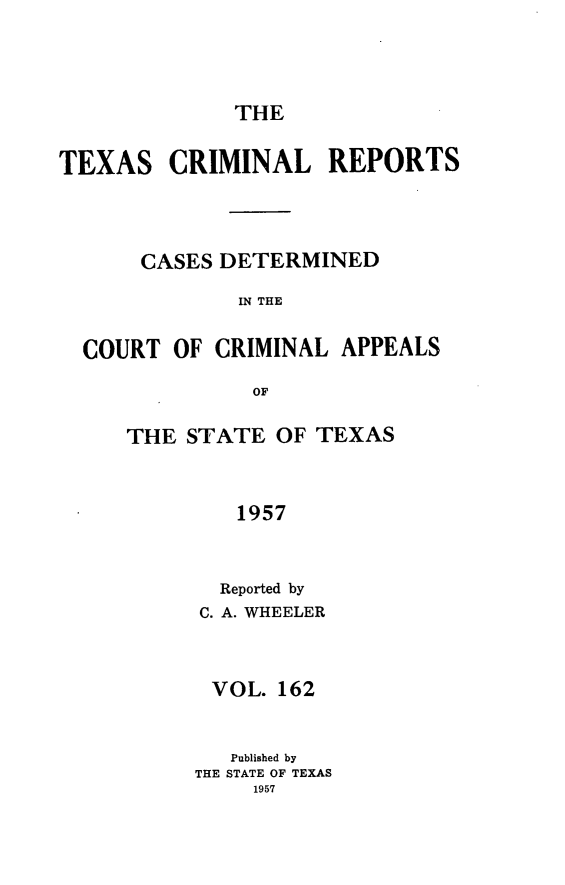 handle is hein.statereports/txcrimrpt0162 and id is 1 raw text is: THE

TEXAS

CRIMINAL REPORTS

CASES DETERMINED
IN THE

COURT OF CRIMINAL

APPEALS

THE STATE OF TEXAS
1957
Reported by
C. A. WHEELER
VOL. 162
Published by
THE STATE OF TEXAS
1957


