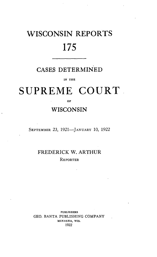 handle is hein.statereports/wirpts0175 and id is 1 raw text is: WISCONSIN REPORTS
175

CASES DETERMINED
IN THE

SUPREME COURT
OF
WISCONSIN

SEPTEMBER 23, 1921-JANUARY 10, 1922
FREDERICK W. ARTHUR
REPORTER
PUBLISHERS
GEO. BANTA PUBLISHING COMPANY
MENASHA, WIS.
1922


